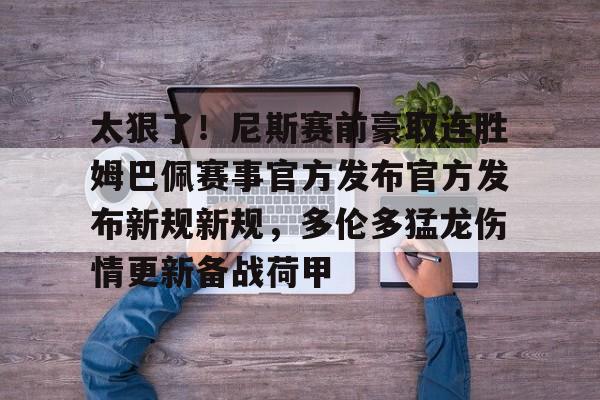 太狠了!尼斯赛前豪取连胜姆巴佩赛事官方发布官方发布新规新规,多伦多猛龙伤情更新备战荷甲的简单介绍 太狠了!尼斯赛前豪取连胜姆巴佩赛事官方发布官方发布新规新规,多伦多猛龙伤情更新备战荷甲的简单介绍
