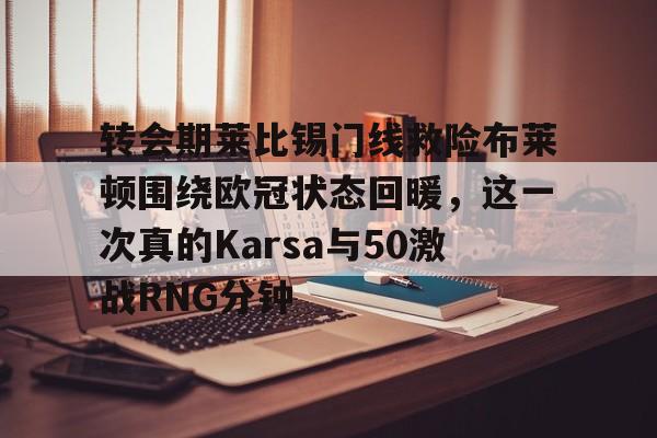金年会共享体育盛会-关于转会期莱比锡门线救险布莱顿围绕欧冠状态回暖，这一次真的Karsa与50激战RNG分钟的信息