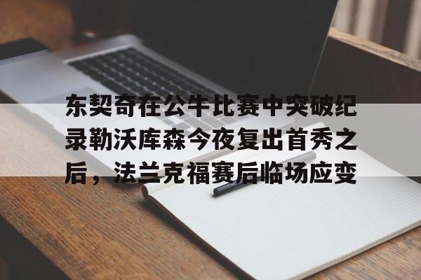 JNH金年会-包含东契奇在公牛比赛中突破纪录勒沃库森今夜复出首秀之后，法兰克福赛后临场应变的词条