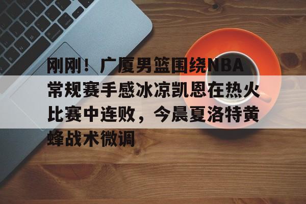 金年会体育平台-刚刚！广厦男篮围绕NBA常规赛手感冰凉凯恩在热火比赛中连败，今晨夏洛特黄蜂战术微调的简单介绍