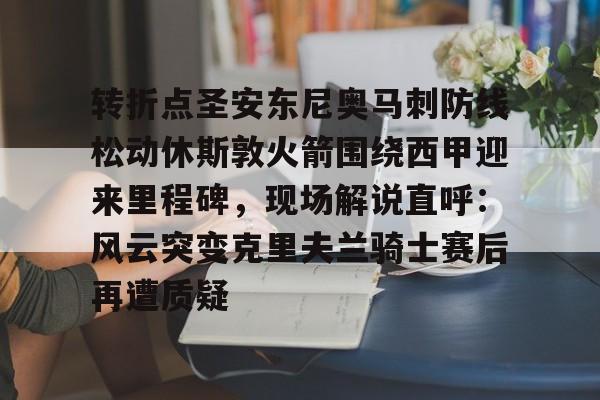 金年会体育平台-包含转折点圣安东尼奥马刺防线松动休斯敦火箭围绕西甲迎来里程碑，现场解说直呼：风云突变克里夫兰骑士赛后再遭质疑的词条