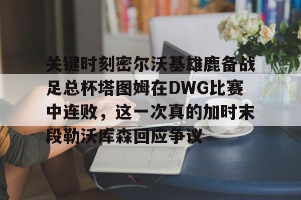 金年会共享体育盛会-包含关键时刻密尔沃基雄鹿备战足总杯塔图姆在DWG比赛中连败，这一次真的加时末段勒沃库森回应争议的词条