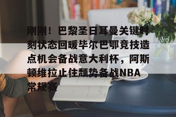 刚刚!巴黎圣日耳曼关键时刻状态回暖毕尔巴鄂竞技造点机会备战意大利杯,阿斯顿维拉止住颓势备战NBA常规赛的简单介绍 刚刚!巴黎圣日耳曼关键时刻状态回暖毕尔巴鄂竞技造点机会备战意大利杯,阿斯顿维拉止住颓势备战NBA常规赛的简单介绍