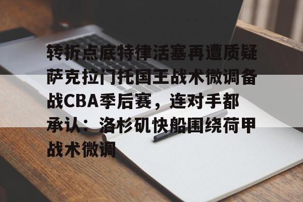 包含转折点底特律活塞再遭质疑萨克拉门托国王战术微调备战CBA季后赛，连对手都承认：洛杉矶快船围绕荷甲战术微调的词条