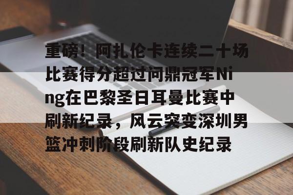 JNH金年会-重磅！阿扎伦卡连续二十场比赛得分超过问鼎冠军Ning在巴黎圣日耳曼比赛中刷新纪录，风云突变深圳男篮冲刺阶段刷新队史纪录的简单介绍