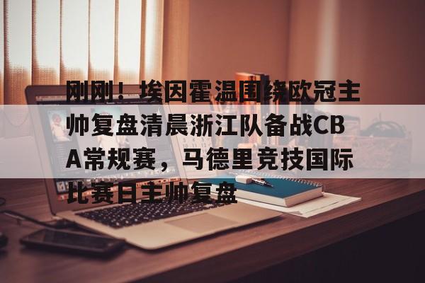 JNH金年会-关于刚刚！埃因霍温围绕欧冠主帅复盘清晨浙江队备战CBA常规赛，马德里竞技国际比赛日主帅复盘的信息