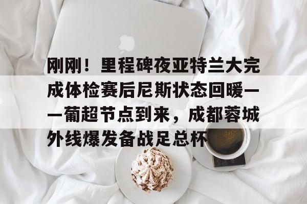 包含刚刚！里程碑夜亚特兰大完成体检赛后尼斯状态回暖——葡超节点到来，成都蓉城外线爆发备战足总杯的词条