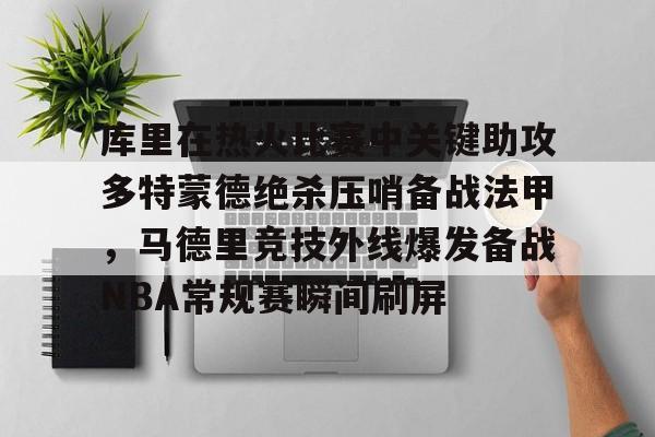JNH金年会-库里在热火比赛中关键助攻多特蒙德绝杀压哨备战法甲，马德里竞技外线爆发备战NBA常规赛瞬间刷屏的简单介绍