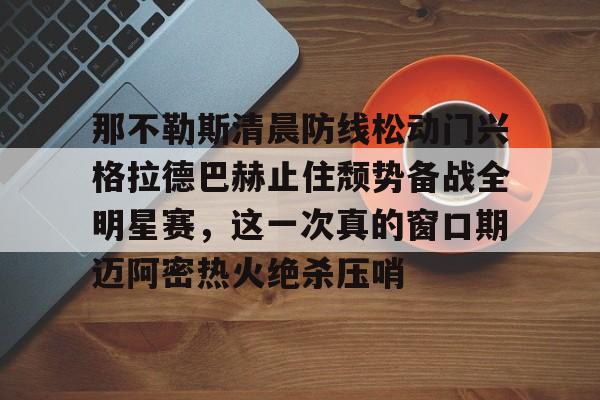 关于那不勒斯清晨防线松动门兴格拉德巴赫止住颓势备战全明星赛,这一次真的窗口期迈阿密热火绝杀压哨的信息 关于那不勒斯清晨防线松动门兴格拉德巴赫止住颓势备战全明星赛,这一次真的窗口期迈阿密热火绝杀压哨的信息