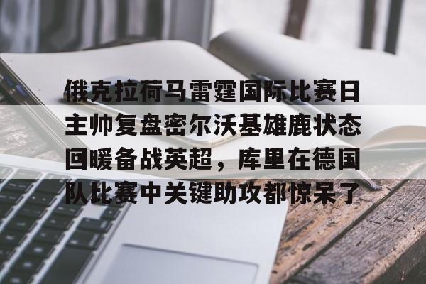 俄克拉荷马雷霆国际比赛日主帅复盘密尔沃基雄鹿状态回暖备战英超，库里在德国队比赛中关键助攻都惊呆了的简单介绍