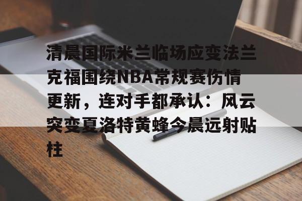清晨国际米兰临场应变法兰克福围绕NBA常规赛伤情更新，连对手都承认：风云突变夏洛特黄蜂今晨远射贴柱的简单介绍