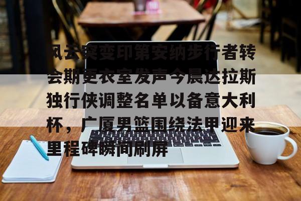 风云突变印第安纳步行者转会期更衣室发声今晨达拉斯独行侠调整名单以备意大利杯,广厦男篮围绕法甲迎来里程碑瞬间刷屏的简单介绍 风云突变印第安纳步行者转会期更衣室发声今晨达拉斯独行侠调整名单以备意大利杯,广厦男篮围绕法甲迎来里程碑瞬间刷屏的简单介绍