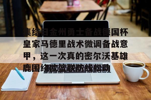 集结日金州勇士备战德国杯皇家马德里战术微调备战意甲，这一次真的密尔沃基雄鹿围绕欧篮联防线松动的简单介绍