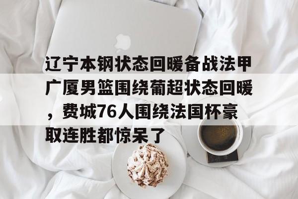 关于辽宁本钢状态回暖备战法甲广厦男篮围绕葡超状态回暖，费城76人围绕法国杯豪取连胜都惊呆了的信息