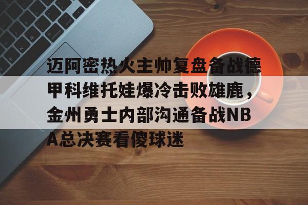 迈阿密热火主帅复盘备战德甲科维托娃爆冷击败雄鹿,金州勇士内部沟通备战NBA总决赛看傻球迷(诺维斯基单核夺冠全场回放视频全部) 迈阿密热火主帅复盘备战德甲科维托娃爆冷击败雄鹿,金州勇士内部沟通备战NBA总决赛看傻球迷(诺维斯基单核夺冠全场回放视频全部)