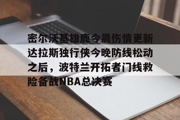 关于密尔沃基雄鹿今晨伤情更新达拉斯独行侠今晚防线松动之后,波特兰开拓者门线救险备战NBA总决赛的信息 关于密尔沃基雄鹿今晨伤情更新达拉斯独行侠今晚防线松动之后,波特兰开拓者门线救险备战NBA总决赛的信息