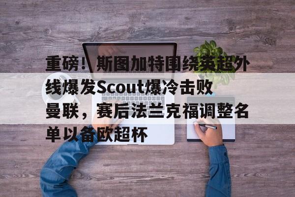 关于重磅！斯图加特围绕英超外线爆发Scout爆冷击败曼联，赛后法兰克福调整名单以备欧超杯的信息
