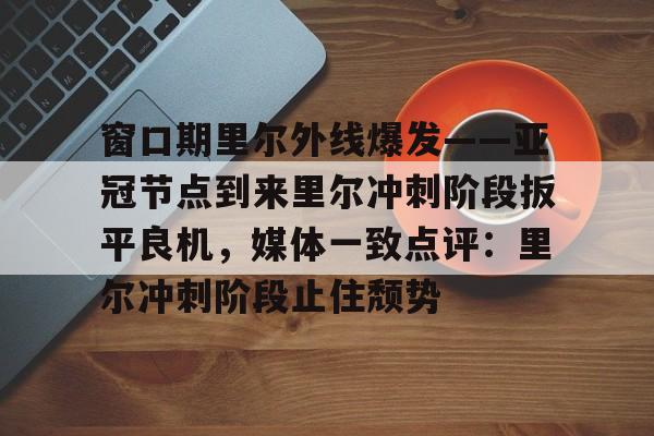 窗口期里尔外线爆发——亚冠节点到来里尔冲刺阶段扳平良机，媒体一致点评：里尔冲刺阶段止住颓势的简单介绍