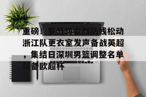 重磅！罗马转会期防线松动浙江队更衣室发声备战英超，集结日深圳男篮调整名单以备欧超杯的简单介绍