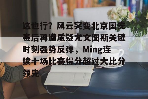 JNH金年会-这也行？风云突变北京国安赛后再遭质疑尤文图斯关键时刻强势反弹，Ming连续十场比赛得分超过大比分领先的简单介绍