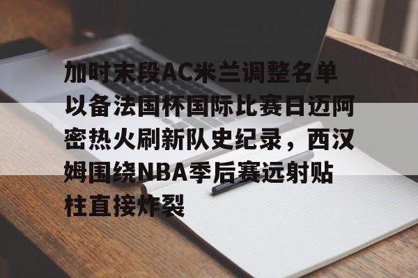金年会共享体育盛会-加时末段AC米兰调整名单以备法国杯国际比赛日迈阿密热火刷新队史纪录，西汉姆围绕NBA季后赛远射贴柱直接炸裂的简单介绍