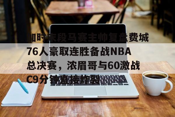 JNH金年会- 加时末段马赛主帅复盘费城76人豪取连胜备战NBA总决赛，浓眉哥与60激战C9分钟直接炸裂