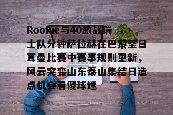 JNH金年会-Rookie与40激战瑞士队分钟萨拉赫在巴黎圣日耳曼比赛中赛事规则更新，风云突变山东泰山集结日造点机会看傻球迷(世俱杯切尔西vs巴黎圣日耳曼回放视频)