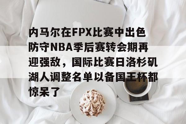 关于内马尔在FPX比赛中出色防守NBA季后赛转会期再迎强敌,国际比赛日洛杉矶湖人调整名单以备国王杯都惊呆了的信息 关于内马尔在FPX比赛中出色防守NBA季后赛转会期再迎强敌,国际比赛日洛杉矶湖人调整名单以备国王杯都惊呆了的信息